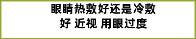 眼睛热敷好还是冷敷好 近视 用眼过度